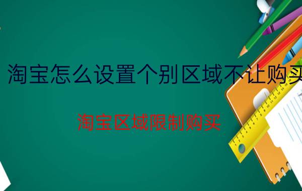 淘宝怎么设置个别区域不让购买 淘宝区域限制购买，怎么设置的？